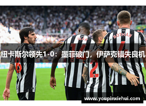 纽卡斯尔领先1-0：墨菲破门，伊萨克错失良机